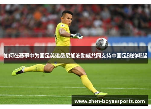 如何在赛事中为国足英雄桑尼加油助威共同支持中国足球的崛起