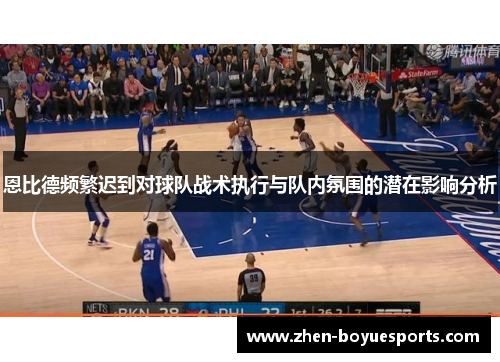 恩比德频繁迟到对球队战术执行与队内氛围的潜在影响分析