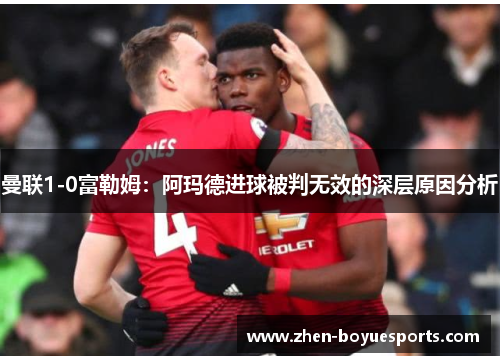 曼联1-0富勒姆：阿玛德进球被判无效的深层原因分析