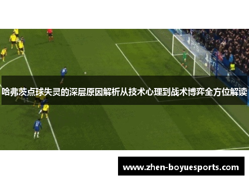 哈弗茨点球失灵的深层原因解析从技术心理到战术博弈全方位解读