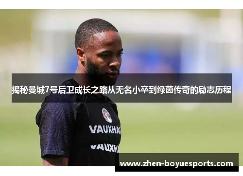 揭秘曼城7号后卫成长之路从无名小卒到绿茵传奇的励志历程