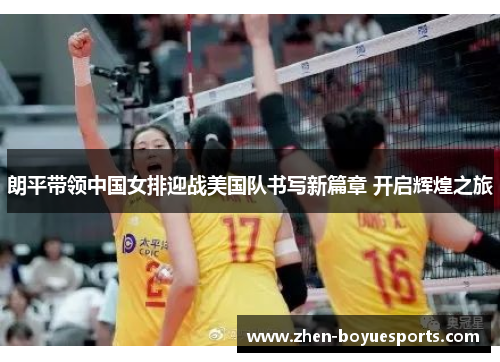 朗平带领中国女排迎战美国队书写新篇章 开启辉煌之旅 朗平带领中国女排迎战美国队书写新篇章 开启辉煌之旅