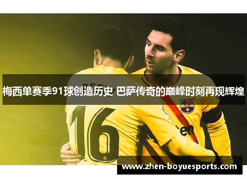 梅西单赛季91球创造历史 巴萨传奇的巅峰时刻再现辉煌