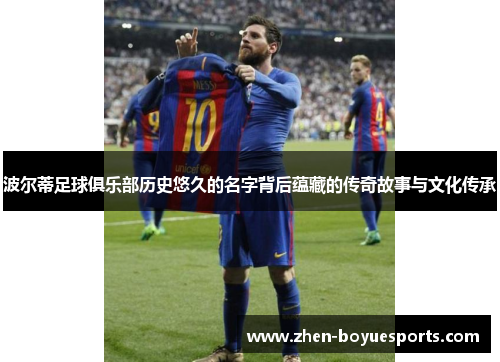 波尔蒂足球俱乐部历史悠久的名字背后蕴藏的传奇故事与文化传承 波尔蒂足球俱乐部历史悠久的名字背后蕴藏的传奇故事与文化传承