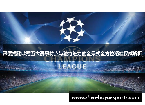 深度揭秘欧冠五大赛事特点与独特魅力的全景式全方位精准权威解析