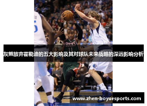 灰熊放弃霍勒迪的五大影响及其对球队未来战略的深远影响分析 灰熊放弃霍勒迪的五大影响及其对球队未来战略的深远影响分析