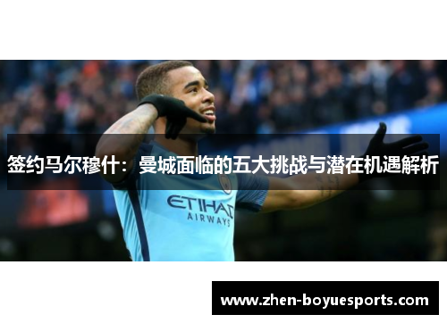 签约马尔穆什:曼城面临的五大挑战与潜在机遇解析 签约马尔穆什:曼城面临的五大挑战与潜在机遇解析