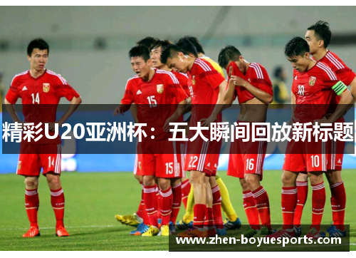 精彩U20亚洲杯：五大瞬间回放新标题