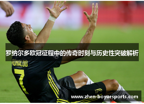 罗纳尔多欧冠征程中的传奇时刻与历史性突破解析