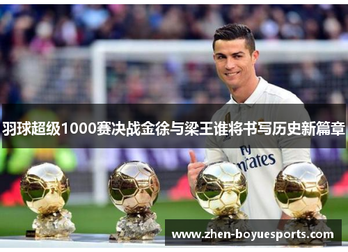 羽球超级1000赛决战金徐与梁王谁将书写历史新篇章