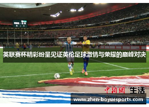 英联赛杯精彩纷呈见证英伦足球激情与荣耀的巅峰对决 英联赛杯精彩纷呈见证英伦足球激情与荣耀的巅峰对决
