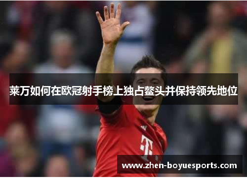 莱万如何在欧冠射手榜上独占鳌头并保持领先地位 莱万如何在欧冠射手榜上独占鳌头并保持领先地位
