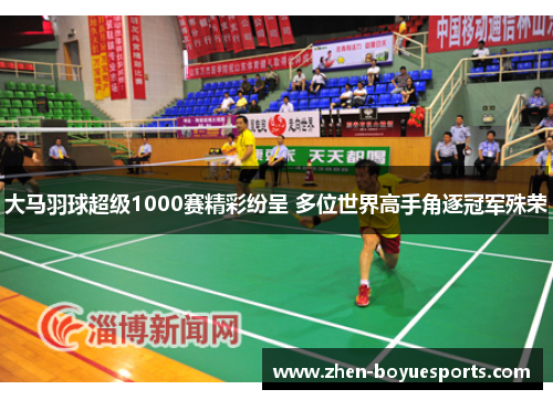 大马羽球超级1000赛精彩纷呈 多位世界高手角逐冠军殊荣