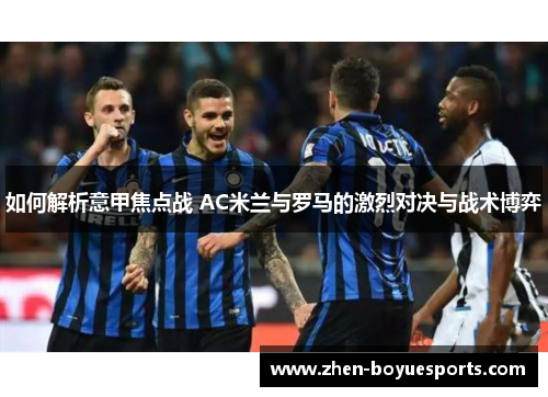 如何解析意甲焦点战 AC米兰与罗马的激烈对决与战术博弈