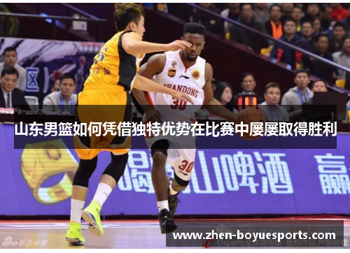 山东男篮如何凭借独特优势在比赛中屡屡取得胜利