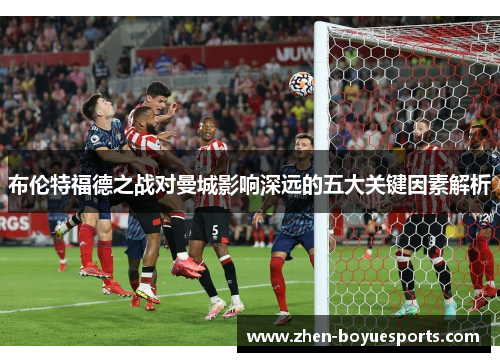 布伦特福德之战对曼城影响深远的五大关键因素解析