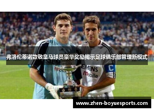 弗洛伦蒂诺致敬皇马球员豪华奖励揭示足球俱乐部管理新模式
