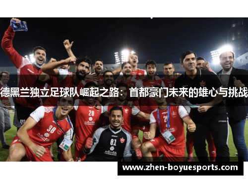 德黑兰独立足球队崛起之路：首都豪门未来的雄心与挑战