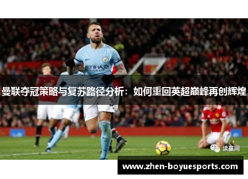 曼联夺冠策略与复苏路径分析：如何重回英超巅峰再创辉煌