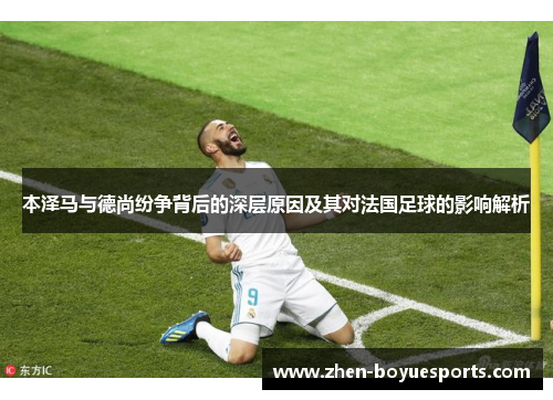 本泽马与德尚纷争背后的深层原因及其对法国足球的影响解析