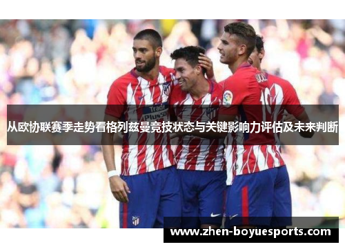 从欧协联赛季走势看格列兹曼竞技状态与关键影响力评估及未来判断