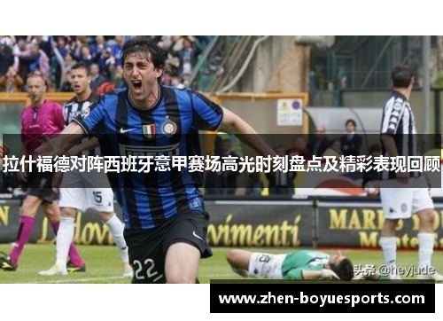 拉什福德对阵西班牙意甲赛场高光时刻盘点及精彩表现回顾