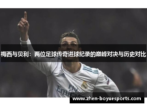 梅西与贝利:两位足球传奇进球纪录的巅峰对决与历史对比 梅西与贝利:两位足球传奇进球纪录的巅峰对决与历史对比