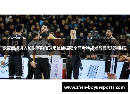 欧冠鏖战进入加时赛阶段球员体能极限全面考验战术与意志较量时刻