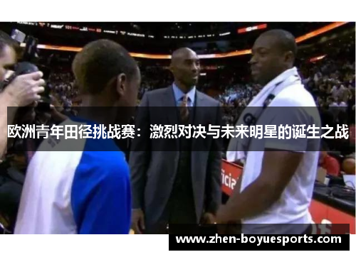 欧洲青年田径挑战赛:激烈对决与未来明星的诞生之战 欧洲青年田径挑战赛:激烈对决与未来明星的诞生之战