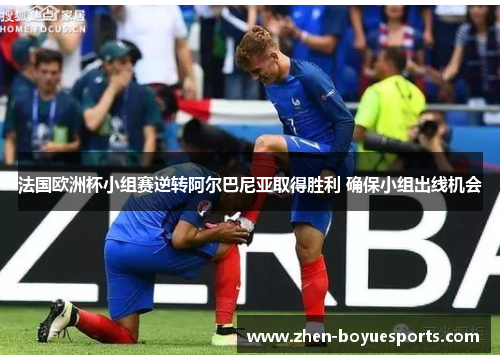 法国欧洲杯小组赛逆转阿尔巴尼亚取得胜利 确保小组出线机会 法国欧洲杯小组赛逆转阿尔巴尼亚取得胜利 确保小组出线机会