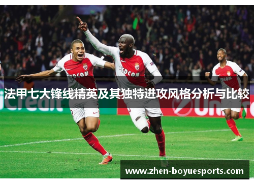 法甲七大锋线精英及其独特进攻风格分析与比较 法甲七大锋线精英及其独特进攻风格分析与比较