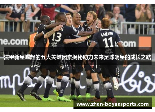 法甲新星崛起的五大关键因素揭秘助力未来足球明星的成长之路 法甲新星崛起的五大关键因素揭秘助力未来足球明星的成长之路