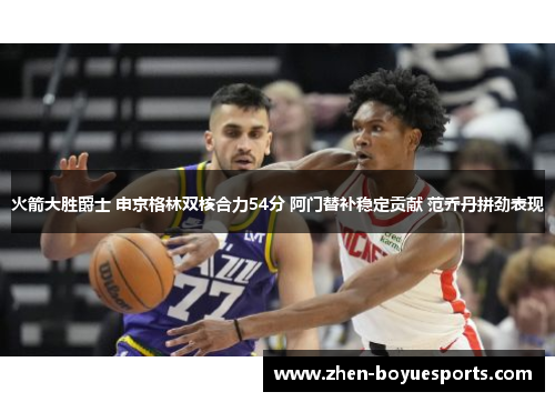 火箭大胜爵士 申京格林双核合力54分 阿门替补稳定贡献 范乔丹拼劲表现