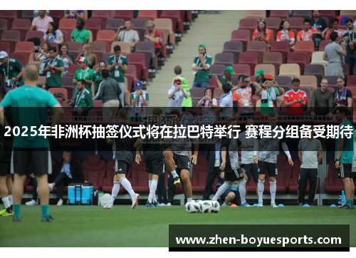 2025年非洲杯抽签仪式将在拉巴特举行 赛程分组备受期待
