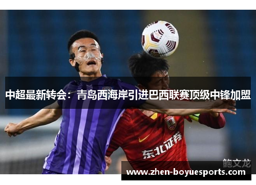 中超最新转会：青岛西海岸引进巴西联赛顶级中锋加盟