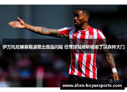 伊万托尼禁赛期满复出首战闪耀 任意球贴地斩破诺丁汉森林大门