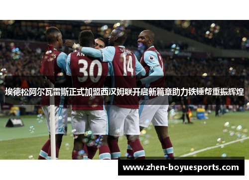 埃德松阿尔瓦雷斯正式加盟西汉姆联开启新篇章助力铁锤帮重振辉煌 埃德松阿尔瓦雷斯正式加盟西汉姆联开启新篇章助力铁锤帮重振辉煌