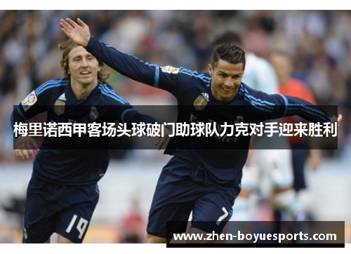 梅里诺西甲客场头球破门助球队力克对手迎来胜利 梅里诺西甲客场头球破门助球队力克对手迎来胜利