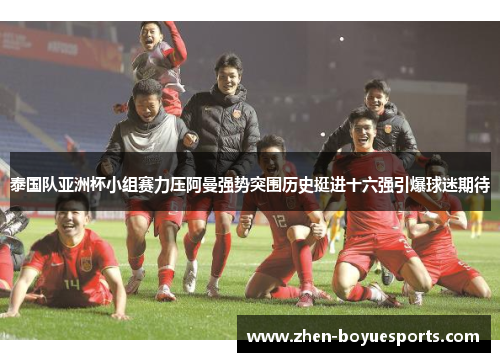 泰国队亚洲杯小组赛力压阿曼强势突围历史挺进十六强引爆球迷期待 泰国队亚洲杯小组赛力压阿曼强势突围历史挺进十六强引爆球迷期待