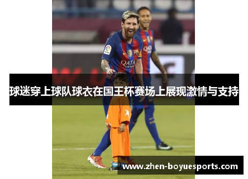 球迷穿上球队球衣在国王杯赛场上展现激情与支持 球迷穿上球队球衣在国王杯赛场上展现激情与支持