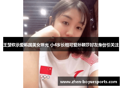 王楚钦示爱韩国美女曝光 小4岁长相可爱孙颖莎好友身份引关注 王楚钦示爱韩国美女曝光 小4岁长相可爱孙颖莎好友身份引关注