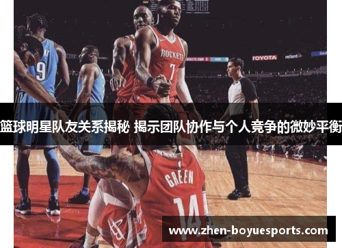 篮球明星队友关系揭秘 揭示团队协作与个人竞争的微妙平衡