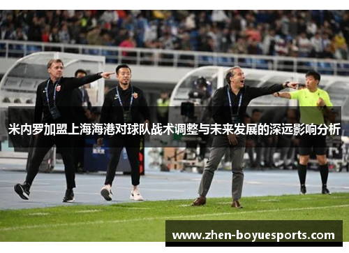 米内罗加盟上海海港对球队战术调整与未来发展的深远影响分析