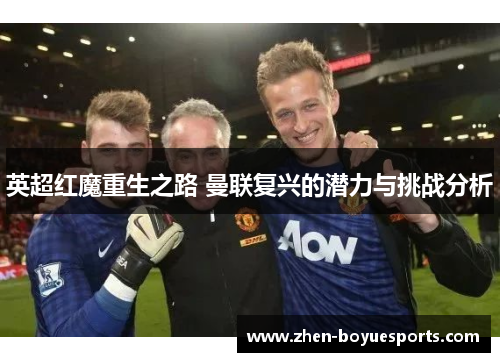英超红魔重生之路 曼联复兴的潜力与挑战分析 英超红魔重生之路 曼联复兴的潜力与挑战分析