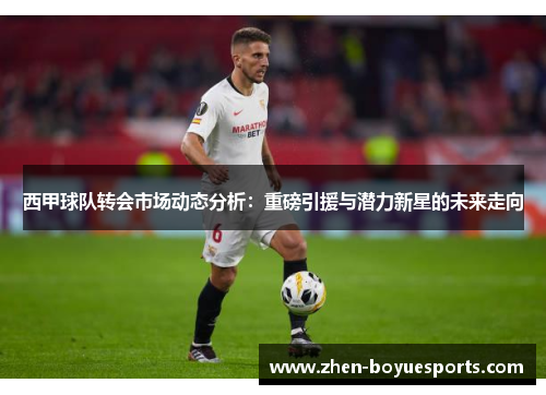 西甲球队转会市场动态分析:重磅引援与潜力新星的未来走向 西甲球队转会市场动态分析:重磅引援与潜力新星的未来走向