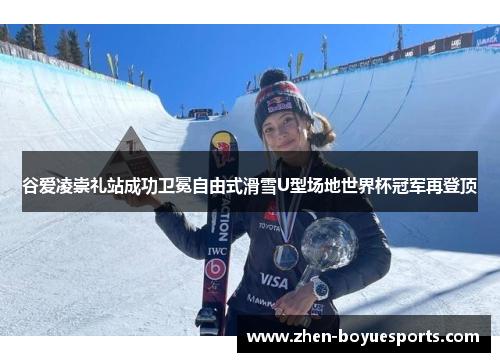 谷爱凌崇礼站成功卫冕自由式滑雪U型场地世界杯冠军再登顶 谷爱凌崇礼站成功卫冕自由式滑雪U型场地世界杯冠军再登顶