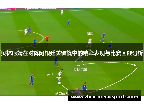 贝林厄姆在对阵阿根廷关键战中的精彩表现与比赛回顾分析 贝林厄姆在对阵阿根廷关键战中的精彩表现与比赛回顾分析