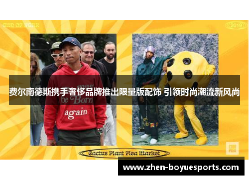 费尔南德斯携手奢侈品牌推出限量版配饰 引领时尚潮流新风尚 费尔南德斯携手奢侈品牌推出限量版配饰 引领时尚潮流新风尚