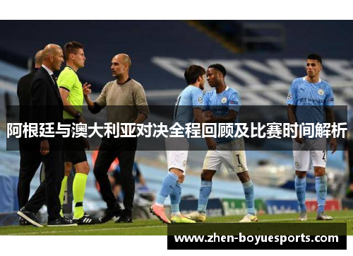 阿根廷与澳大利亚对决全程回顾及比赛时间解析 阿根廷与澳大利亚对决全程回顾及比赛时间解析