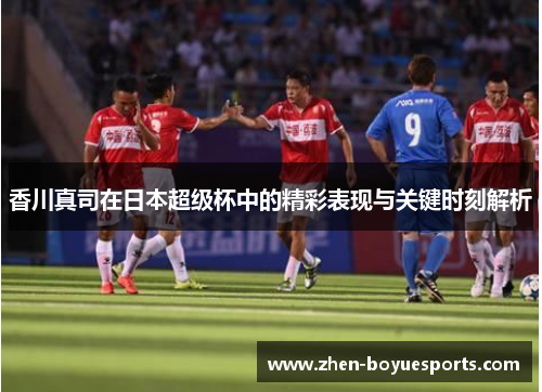 香川真司在日本超级杯中的精彩表现与关键时刻解析 香川真司在日本超级杯中的精彩表现与关键时刻解析